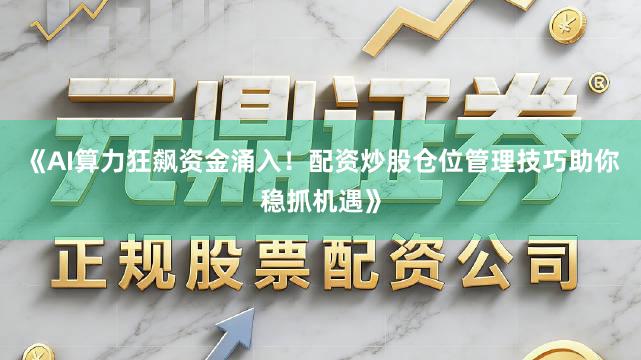 《AI算力狂飙资金涌入！配资炒股仓位管理技巧助你稳抓机遇》