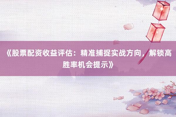 《股票配资收益评估：精准捕捉实战方向，解锁高胜率机会提示》