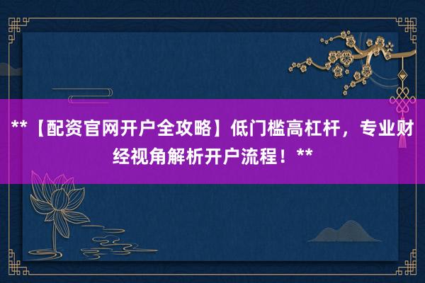 **【配资官网开户全攻略】低门槛高杠杆，专业财经视角解析开户流程！**