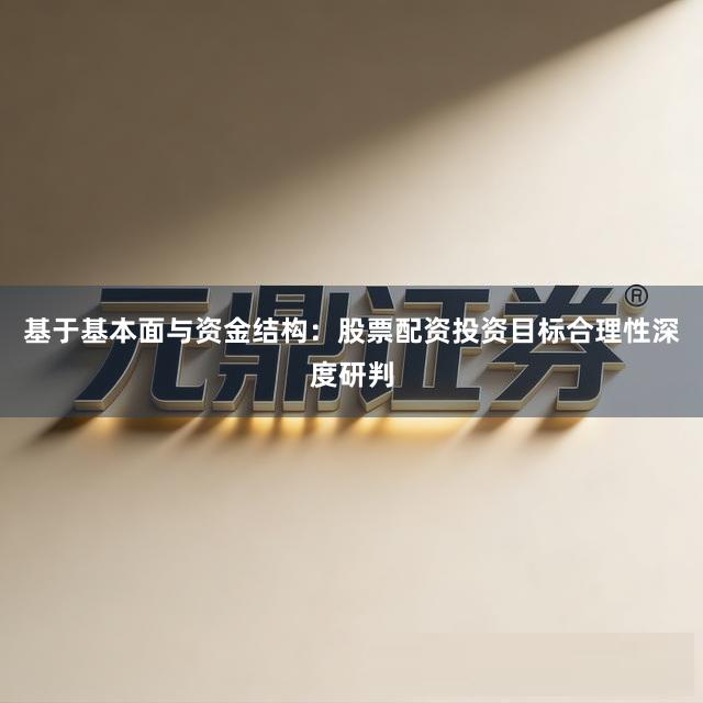 基于基本面与资金结构:股票配资投资目标合理性深度研判