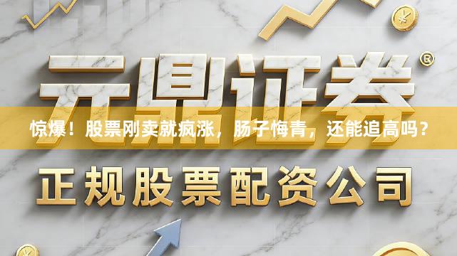 惊爆！股票刚卖就疯涨，肠子悔青，还能追高吗？