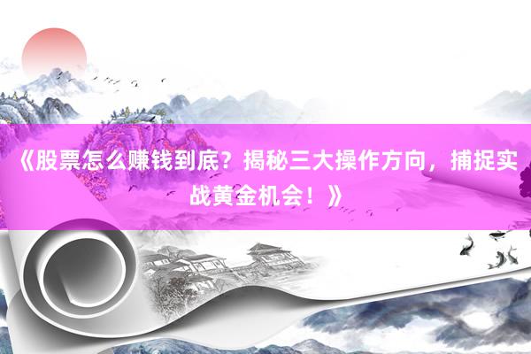 《股票怎么赚钱到底？揭秘三大操作方向，捕捉实战黄金机会！》