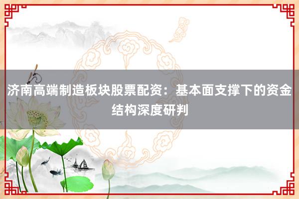 济南高端制造板块股票配资：基本面支撑下的资金结构深度研判