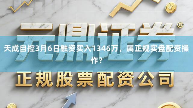 天成自控3月6日融资买入1346万，属正规实盘配资操作？