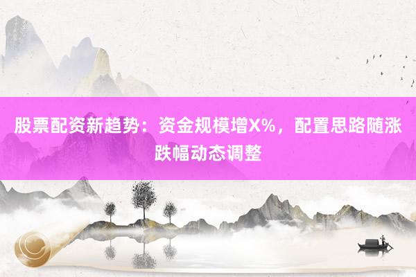 股票配资新趋势：资金规模增X%，配置思路随涨跌幅动态调整