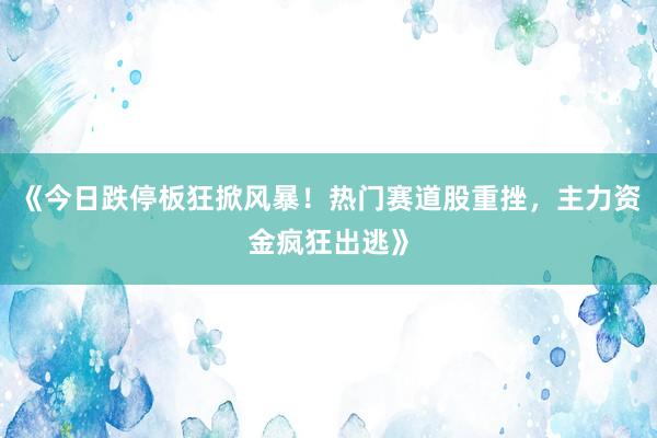 《今日跌停板狂掀风暴！热门赛道股重挫，主力资金疯狂出逃》
