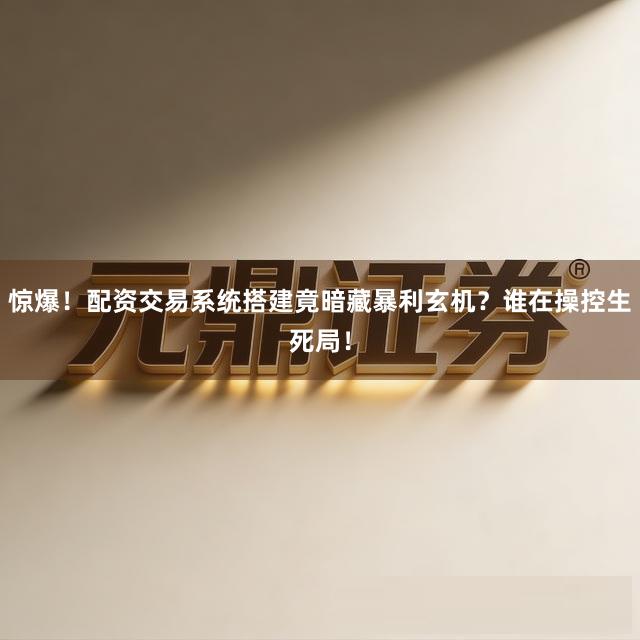 惊爆！配资交易系统搭建竟暗藏暴利玄机？谁在操控生死局！