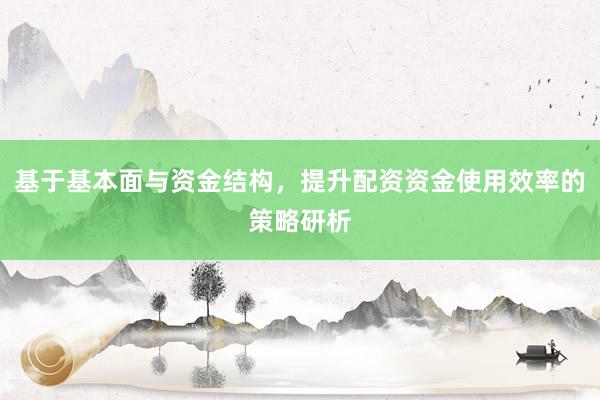 基于基本面与资金结构，提升配资资金使用效率的策略研析