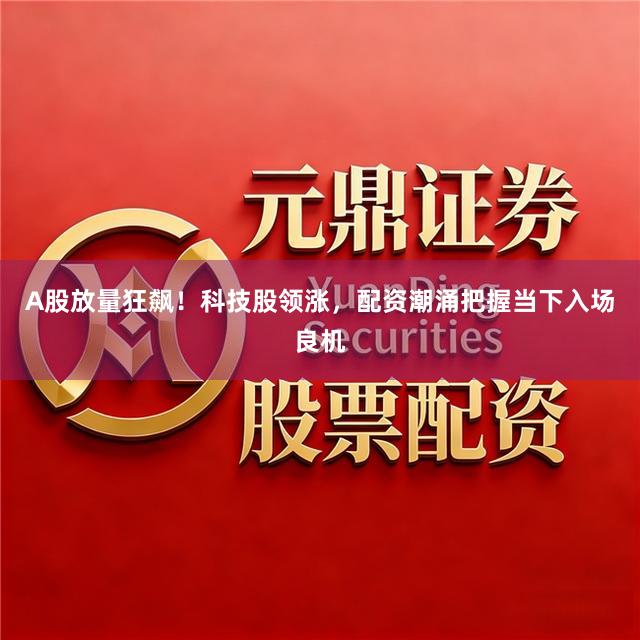 A股放量狂飙！科技股领涨，配资潮涌把握当下入场良机