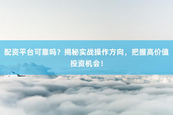 配资平台可靠吗？揭秘实战操作方向，把握高价值投资机会！