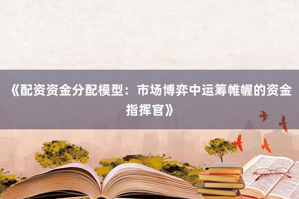 《配资资金分配模型：市场博弈中运筹帷幄的资金指挥官》