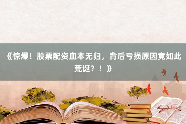 《惊爆！股票配资血本无归，背后亏损原因竟如此荒诞？！》