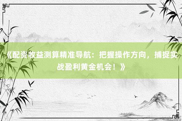 《配资收益测算精准导航：把握操作方向，捕捉实战盈利黄金机会！》