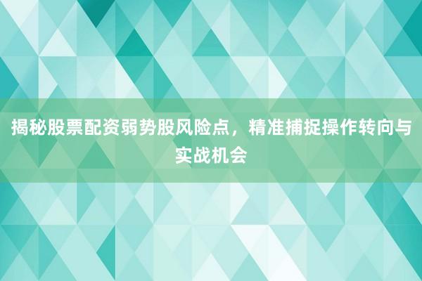 揭秘股票配资弱势股风险点，精准捕捉操作转向与实战机会
