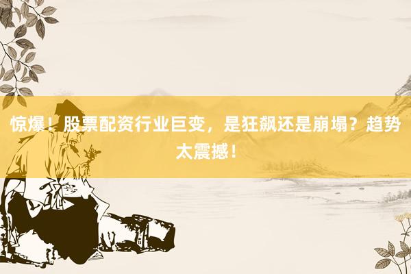 惊爆！股票配资行业巨变，是狂飙还是崩塌？趋势太震撼！