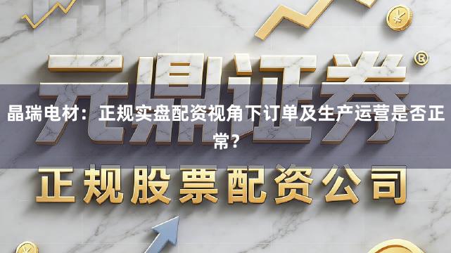 晶瑞电材：正规实盘配资视角下订单及生产运营是否正常？