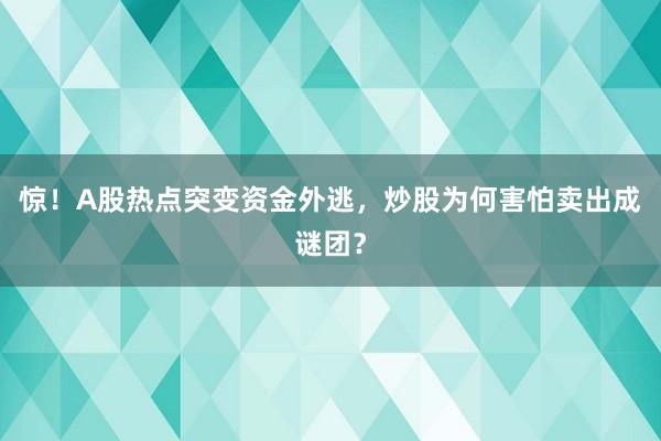 惊！A股热点突变资金外逃，炒股为何害怕卖出成谜团？