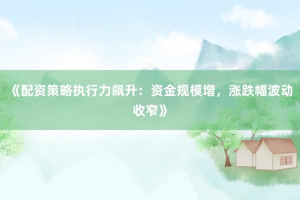 《配资策略执行力飙升：资金规模增，涨跌幅波动收窄》