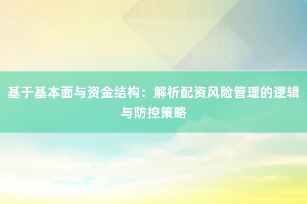 基于基本面与资金结构：解析配资风险管理的逻辑与防控策略