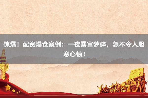 惊爆！配资爆仓案例：一夜暴富梦碎，怎不令人胆寒心惊！