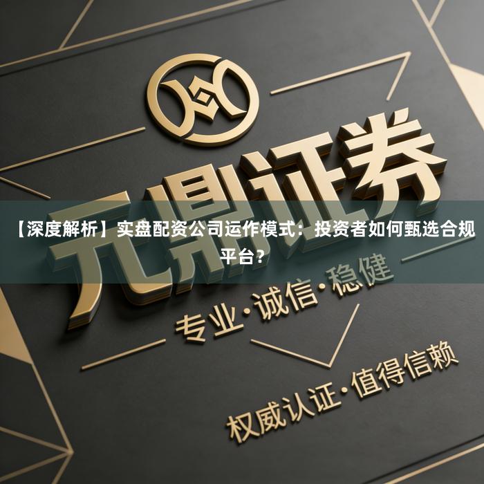 【深度解析】实盘配资公司运作模式：投资者如何甄选合规平台？