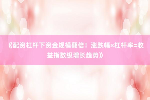 《配资杠杆下资金规模翻倍！涨跌幅×杠杆率=收益指数级增长趋势》