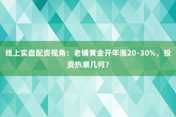 线上实盘配资视角：老铺黄金开年涨20-30%，投资热潮几何？