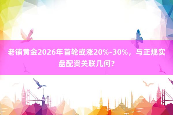 老铺黄金2026年首轮或涨20%-30%，与正规实盘配资关联几何？