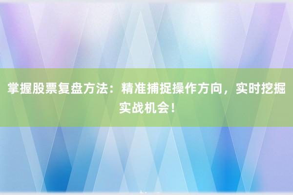 掌握股票复盘方法：精准捕捉操作方向，实时挖掘实战机会！
