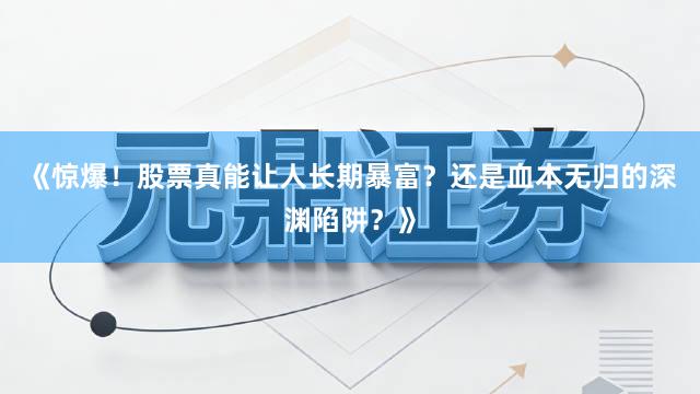 《惊爆！股票真能让人长期暴富？还是血本无归的深渊陷阱？》