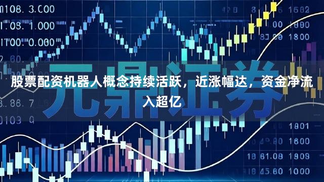 股票配资机器人概念持续活跃，近涨幅达，资金净流入超亿