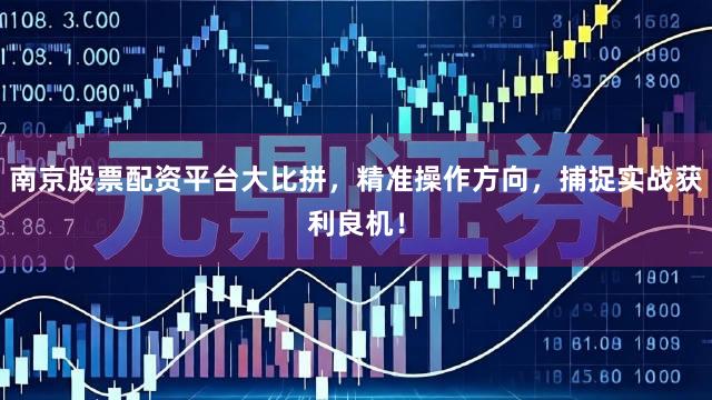 南京股票配资平台大比拼，精准操作方向，捕捉实战获利良机！