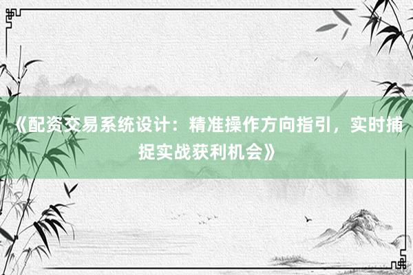 《配资交易系统设计：精准操作方向指引，实时捕捉实战获利机会》