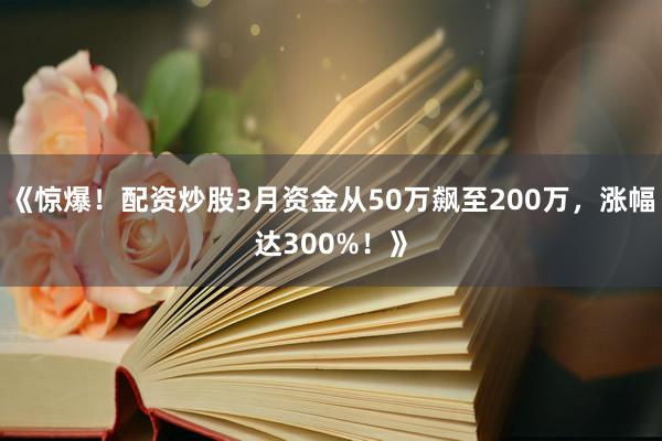 《惊爆！配资炒股3月资金从50万飙至200万，涨幅达300%！》