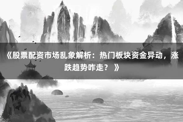 《股票配资市场乱象解析：热门板块资金异动，涨跌趋势咋走？ 》