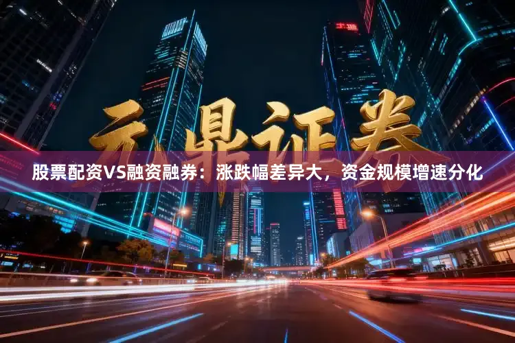 股票配资VS融资融券：涨跌幅差异大，资金规模增速分化