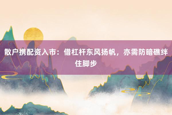 散户携配资入市：借杠杆东风扬帆，亦需防暗礁绊住脚步