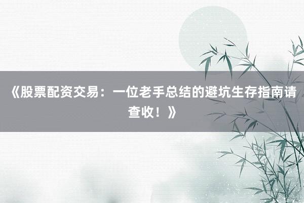 《股票配资交易:一位老手总结的避坑生存指南请查收!》