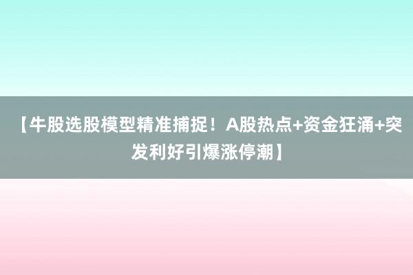 【牛股选股模型精准捕捉！A股热点+资金狂涌+突发利好引爆涨停潮】