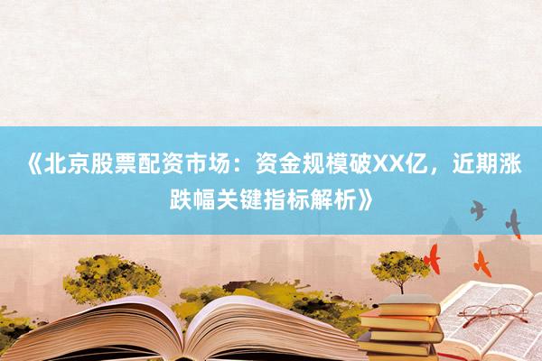 《北京股票配资市场：资金规模破XX亿，近期涨跌幅关键指标解析》