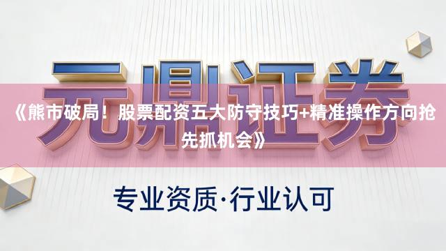 《熊市破局!股票配资五大防守技巧+精准操作方向抢先抓机会》