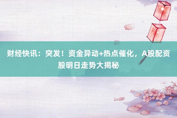 财经快讯：突发！资金异动+热点催化，A股配资股明日走势大揭秘