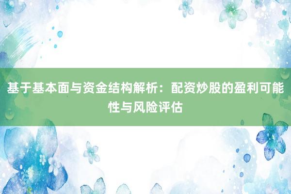 基于基本面与资金结构解析：配资炒股的盈利可能性与风险评估