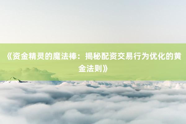 《资金精灵的魔法棒：揭秘配资交易行为优化的黄金法则》