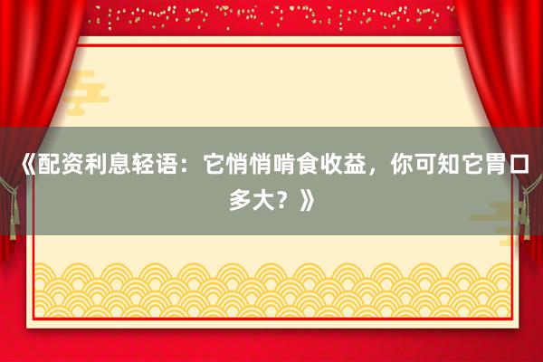 《配资利息轻语：它悄悄啃食收益，你可知它胃口多大？》