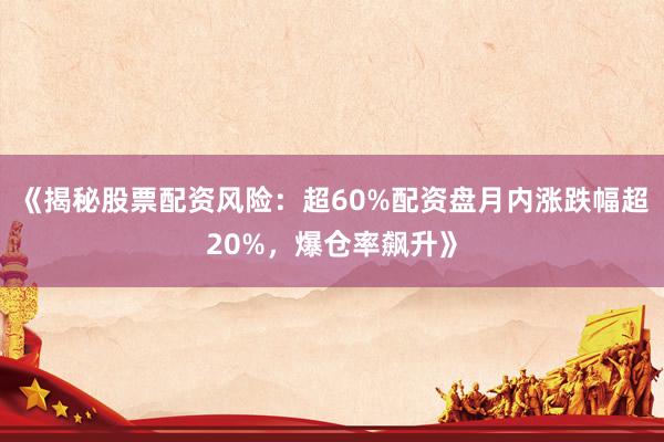 《揭秘股票配资风险：超60%配资盘月内涨跌幅超20%，爆仓率飙升》