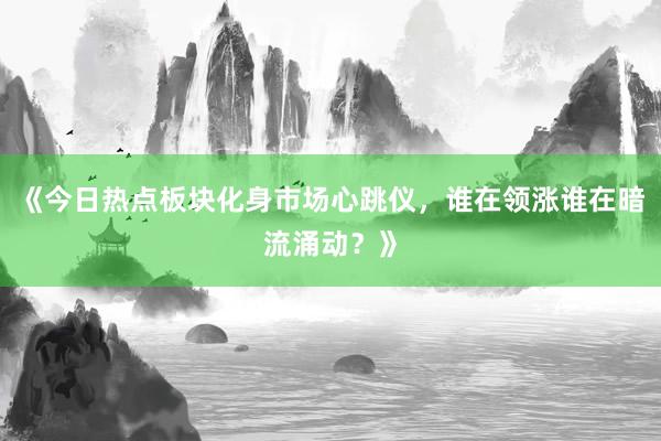 《今日热点板块化身市场心跳仪，谁在领涨谁在暗流涌动？》