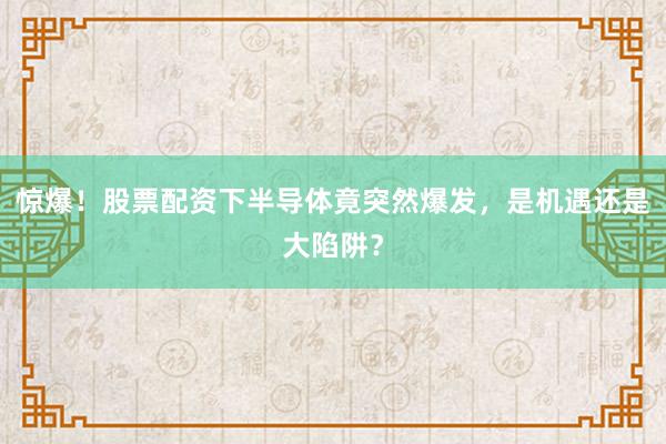 惊爆！股票配资下半导体竟突然爆发，是机遇还是大陷阱？