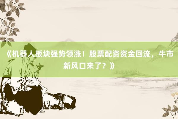 《机器人板块强势领涨！股票配资资金回流，牛市新风口来了？》