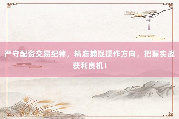 严守配资交易纪律,精准捕捉操作方向,把握实战获利良机!